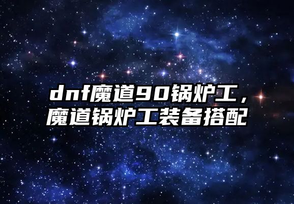 dnf魔道90鍋爐工，魔道鍋爐工裝備搭配