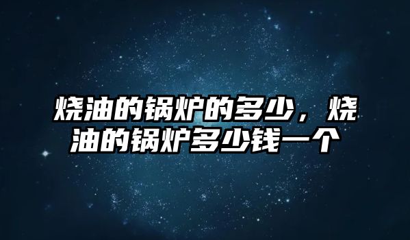 燒油的鍋爐的多少，燒油的鍋爐多少錢一個