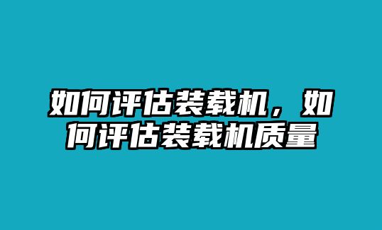 如何評估裝載機，如何評估裝載機質(zhì)量