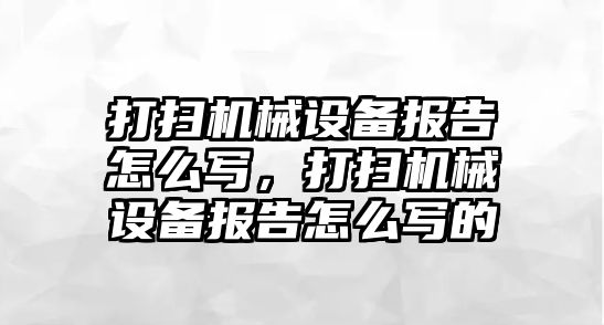 打掃機械設(shè)備報告怎么寫，打掃機械設(shè)備報告怎么寫的