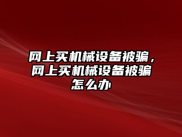 網上買機械設備被騙，網上買機械設備被騙怎么辦