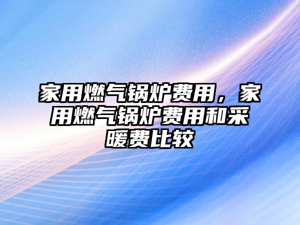 家用燃?xì)忮仩t費用，家用燃?xì)忮仩t費用和采暖費比較