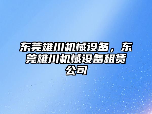 東莞雄川機械設(shè)備，東莞雄川機械設(shè)備租賃公司