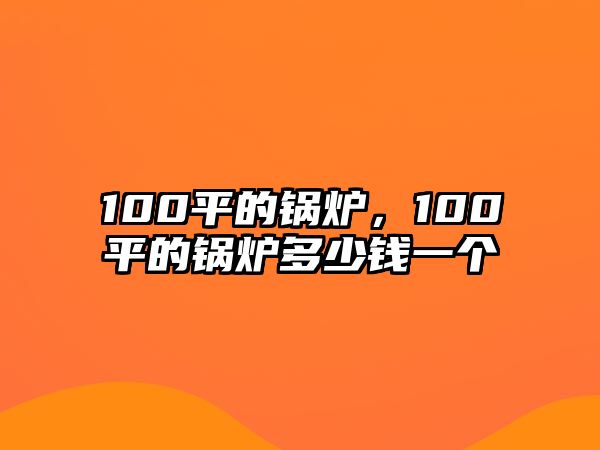 100平的鍋爐，100平的鍋爐多少錢一個(gè)