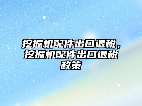 挖掘機(jī)配件出口退稅，挖掘機(jī)配件出口退稅政策