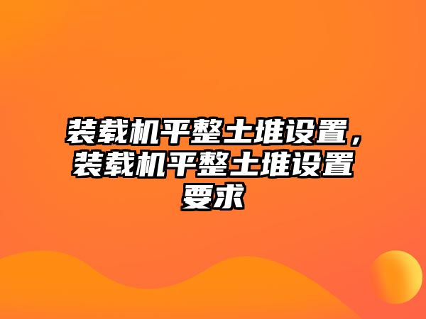 裝載機平整土堆設置，裝載機平整土堆設置要求