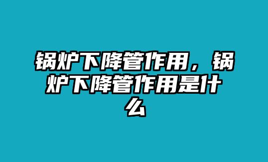 鍋爐下降管作用，鍋爐下降管作用是什么