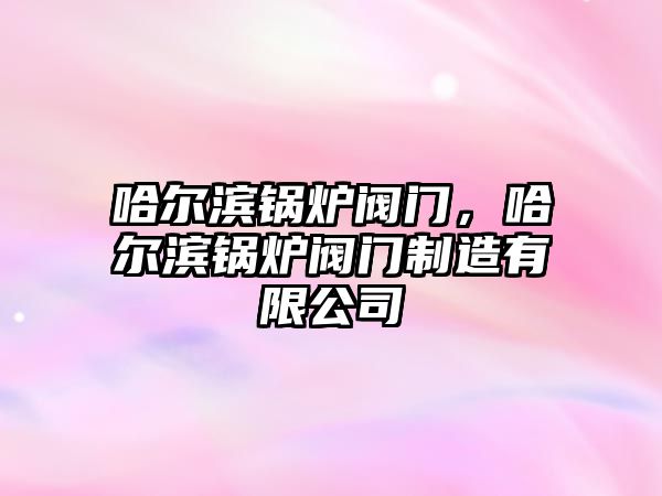 哈爾濱鍋爐閥門，哈爾濱鍋爐閥門制造有限公司