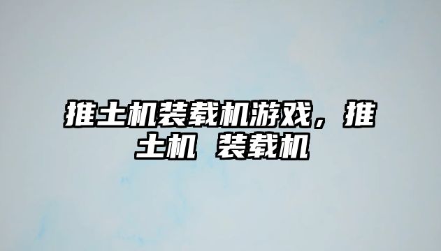 推土機(jī)裝載機(jī)游戲，推土機(jī) 裝載機(jī)