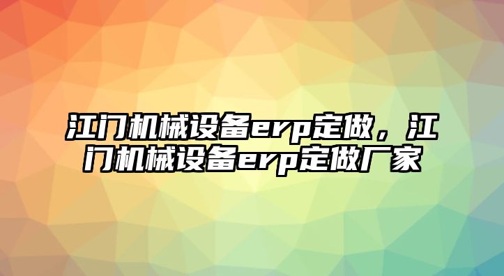 江門機(jī)械設(shè)備erp定做，江門機(jī)械設(shè)備erp定做廠家