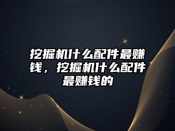 挖掘機什么配件最賺錢，挖掘機什么配件最賺錢的