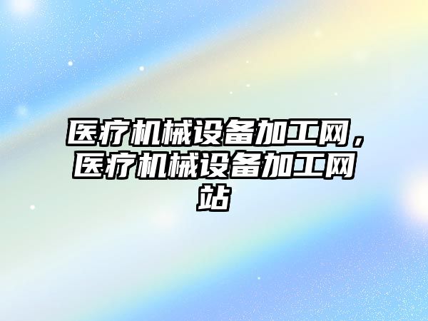 醫(yī)療機械設備加工網，醫(yī)療機械設備加工網站