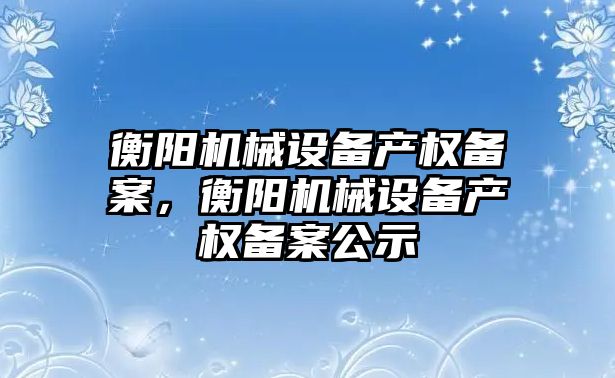 衡陽機械設備產(chǎn)權備案，衡陽機械設備產(chǎn)權備案公示