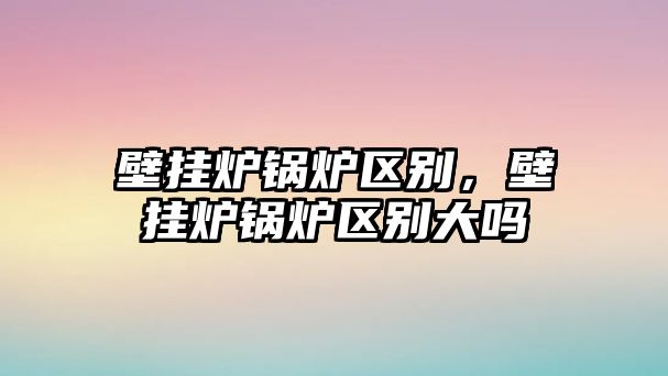 壁掛爐鍋爐區(qū)別，壁掛爐鍋爐區(qū)別大嗎