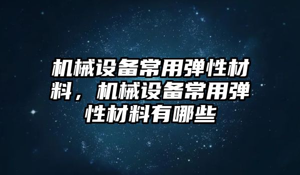 機(jī)械設(shè)備常用彈性材料，機(jī)械設(shè)備常用彈性材料有哪些