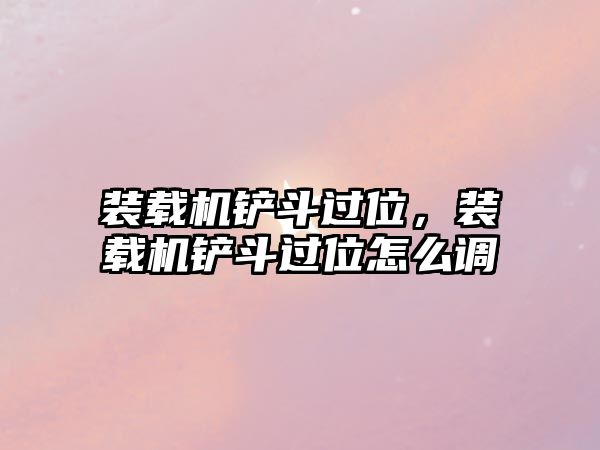 裝載機(jī)鏟斗過(guò)位，裝載機(jī)鏟斗過(guò)位怎么調(diào)