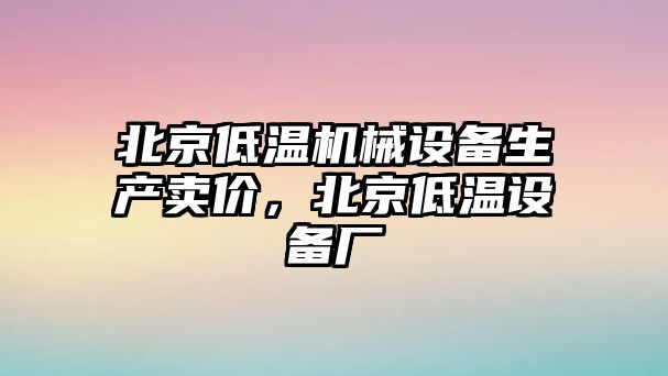 北京低溫機械設(shè)備生產(chǎn)賣價，北京低溫設(shè)備廠