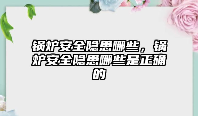 鍋爐安全隱患哪些，鍋爐安全隱患哪些是正確的