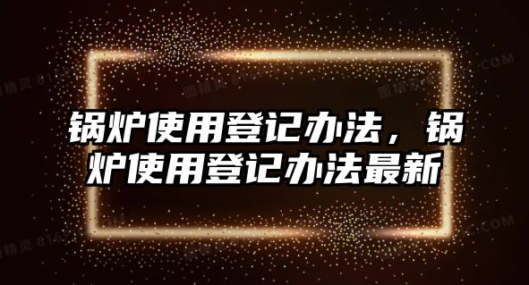 鍋爐使用登記辦法，鍋爐使用登記辦法最新