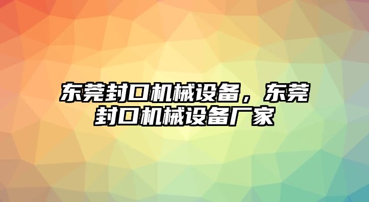 東莞封口機械設備，東莞封口機械設備廠家