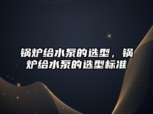 鍋爐給水泵的選型，鍋爐給水泵的選型標(biāo)準(zhǔn)