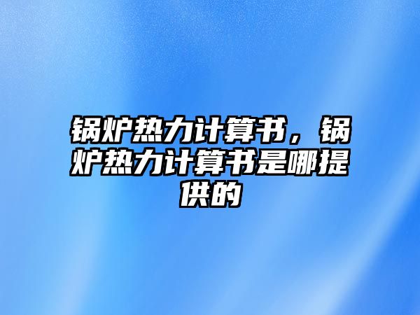 鍋爐熱力計算書，鍋爐熱力計算書是哪提供的