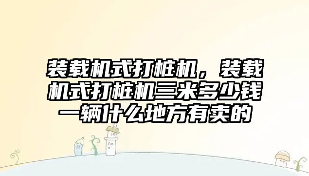 裝載機式打樁機，裝載機式打樁機三米多少錢一輛什么地方有賣的