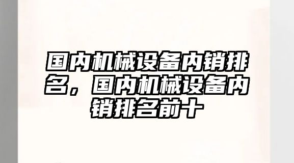 國(guó)內(nèi)機(jī)械設(shè)備內(nèi)銷排名，國(guó)內(nèi)機(jī)械設(shè)備內(nèi)銷排名前十