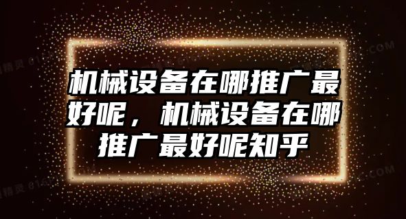 機械設(shè)備在哪推廣最好呢，機械設(shè)備在哪推廣最好呢知乎