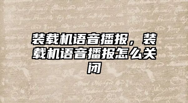 裝載機(jī)語音播報(bào)，裝載機(jī)語音播報(bào)怎么關(guān)閉