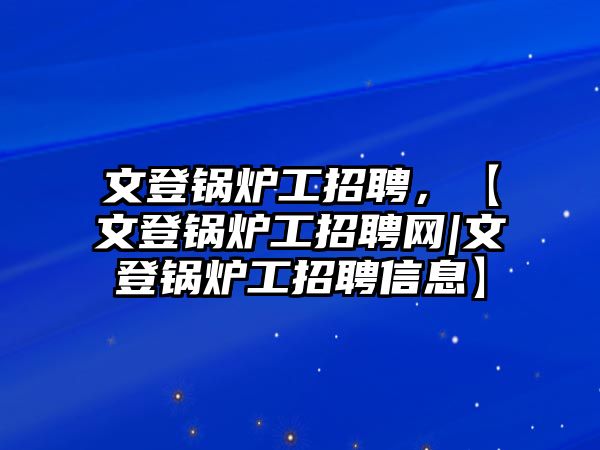 文登鍋爐工招聘，【文登鍋爐工招聘網(wǎng)|文登鍋爐工招聘信息】