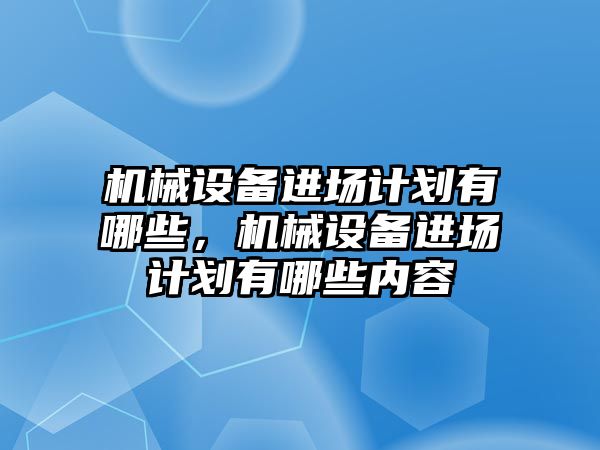 機械設(shè)備進場計劃有哪些，機械設(shè)備進場計劃有哪些內(nèi)容