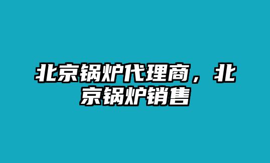 北京鍋爐代理商，北京鍋爐銷售