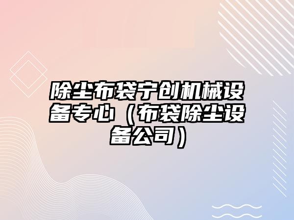 除塵布袋寧創(chuàng)機械設(shè)備專心（布袋除塵設(shè)備公司）