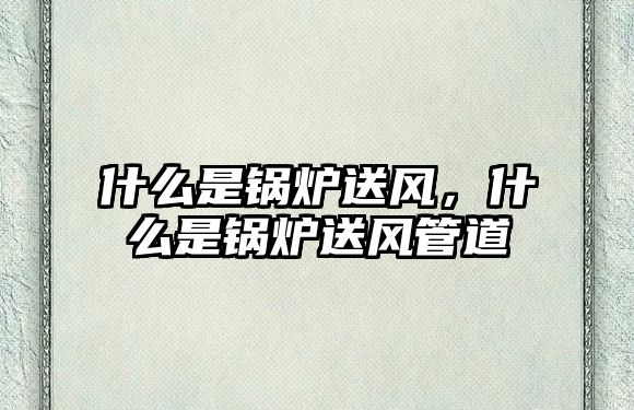 什么是鍋爐送風(fēng)，什么是鍋爐送風(fēng)管道