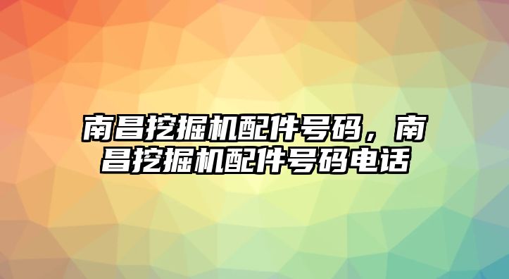 南昌挖掘機(jī)配件號(hào)碼，南昌挖掘機(jī)配件號(hào)碼電話