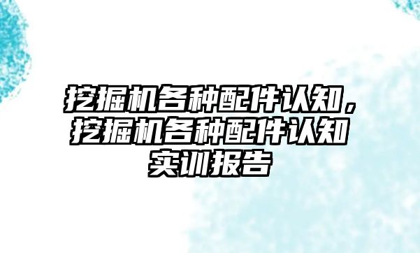 挖掘機各種配件認(rèn)知，挖掘機各種配件認(rèn)知實訓(xùn)報告