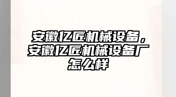 安徽億匠機械設備，安徽億匠機械設備廠怎么樣