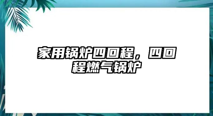 家用鍋爐四回程，四回程燃?xì)忮仩t