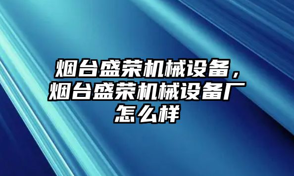 煙臺盛榮機械設備，煙臺盛榮機械設備廠怎么樣