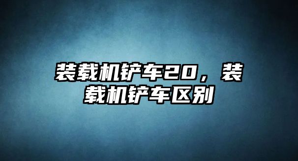 裝載機鏟車20，裝載機鏟車區(qū)別