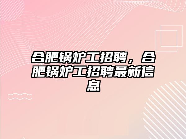 合肥鍋爐工招聘，合肥鍋爐工招聘最新信息