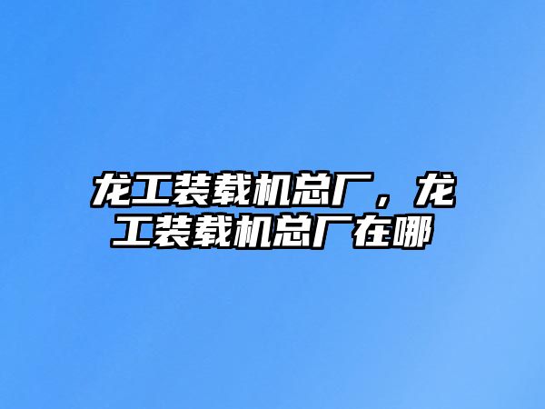 龍工裝載機總廠，龍工裝載機總廠在哪