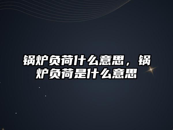 鍋爐負(fù)荷什么意思，鍋爐負(fù)荷是什么意思