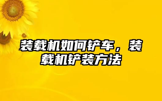 裝載機(jī)如何鏟車，裝載機(jī)鏟裝方法