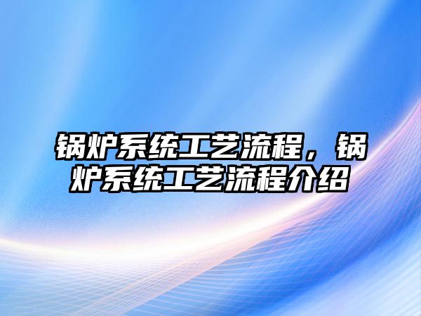 鍋爐系統(tǒng)工藝流程，鍋爐系統(tǒng)工藝流程介紹