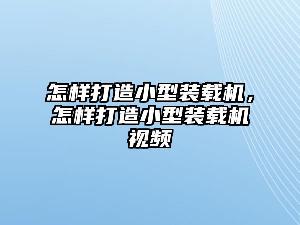 怎樣打造小型裝載機(jī)，怎樣打造小型裝載機(jī)視頻