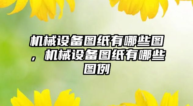 機械設(shè)備圖紙有哪些圖，機械設(shè)備圖紙有哪些圖例