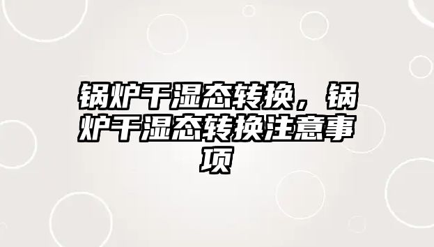 鍋爐干濕態(tài)轉(zhuǎn)換，鍋爐干濕態(tài)轉(zhuǎn)換注意事項