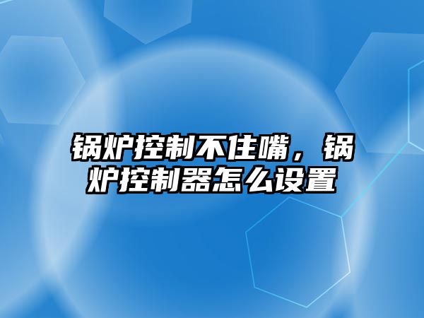 鍋爐控制不住嘴，鍋爐控制器怎么設(shè)置